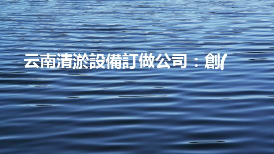 云南清淤設備訂做公司：創(chuàng)新技術引領，助力水域暢通！